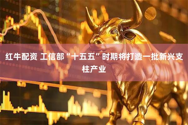 红牛配资 工信部“十五五”时期将打造一批新兴支柱产业