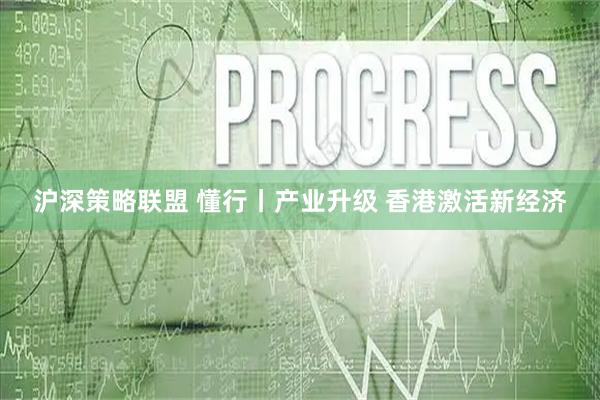 沪深策略联盟 懂行丨产业升级 香港激活新经济
