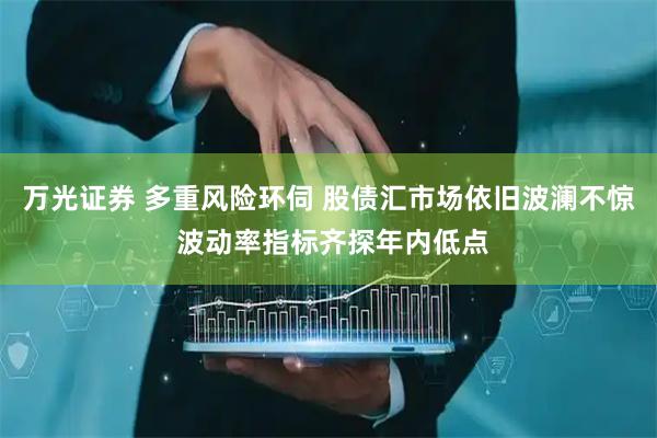 万光证券 多重风险环伺 股债汇市场依旧波澜不惊 波动率指标齐探年内低点