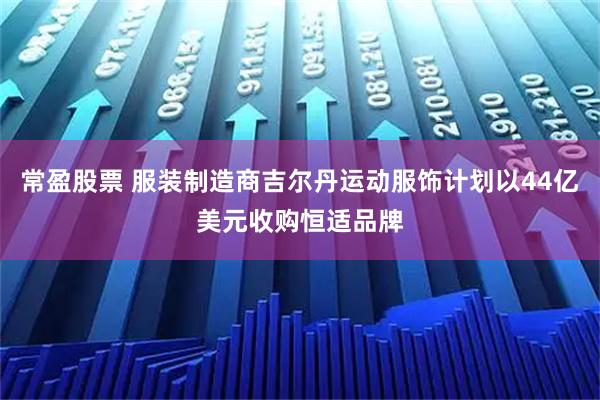 常盈股票 服装制造商吉尔丹运动服饰计划以44亿美元收购恒适品牌