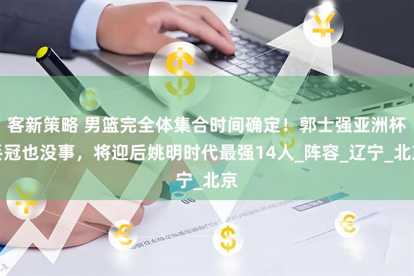 客新策略 男篮完全体集合时间确定！郭士强亚洲杯丢冠也没事，将迎后姚明时代最强14人_阵容_辽宁_北京