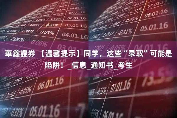 華鑫證券 【温馨提示】同学，这些“录取”可能是陷阱！_信息_通知书_考生
