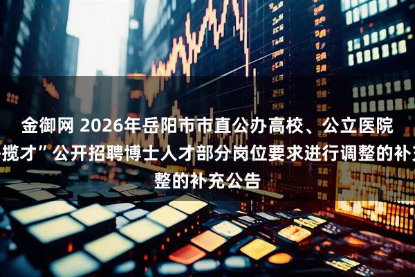 金御网 2026年岳阳市市直公办高校、公立医院“四海揽才”公开招聘博士人才部分岗位要求进行调整的补充公告