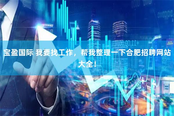 宝盈国际 我要找工作，帮我整理一下合肥招聘网站大全！