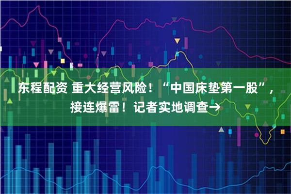 东程配资 重大经营风险！“中国床垫第一股”，接连爆雷！记者实地调查→