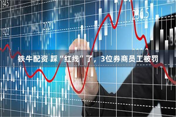 铁牛配资 踩“红线”了，3位券商员工被罚