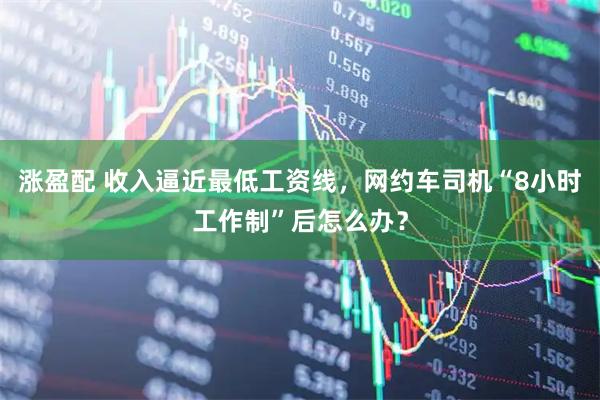 涨盈配 收入逼近最低工资线，网约车司机“8小时工作制”后怎么办？