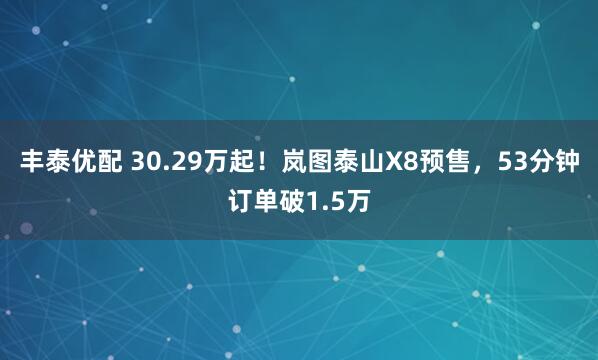 丰泰优配 30.29万起！岚图泰山X8预售，53分钟订单破1.5万