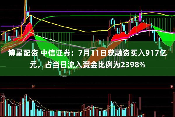 博星配资 中信证券：7月11日获融资买入917亿元，占当日流入资金比例为2398%