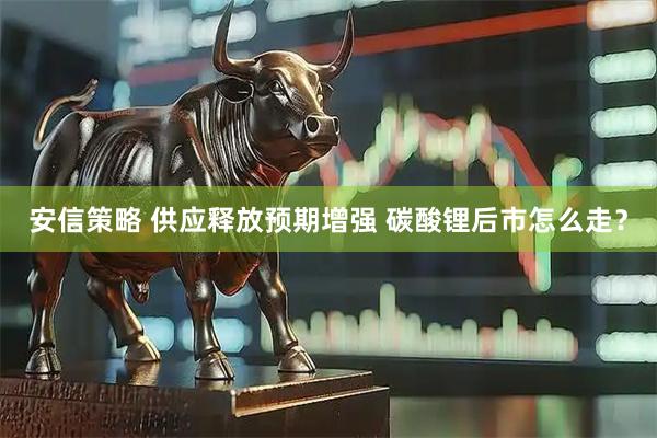 安信策略 供应释放预期增强 碳酸锂后市怎么走?