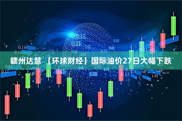 赣州达慧 【环球财经】国际油价27日大幅下跌