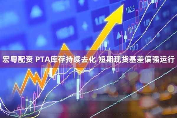 宏粤配资 PTA库存持续去化 短期现货基差偏强运行