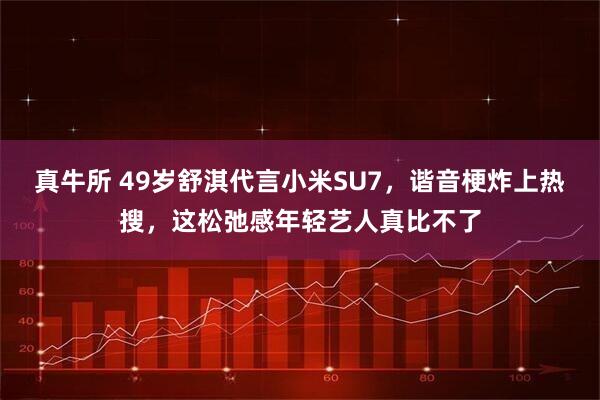真牛所 49岁舒淇代言小米SU7，谐音梗炸上热搜，这松弛感年轻艺人真比不了