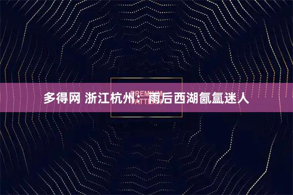 多得网 浙江杭州：雨后西湖氤氲迷人