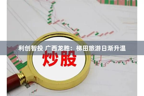 利创智投 广西龙胜：梯田旅游日渐升温