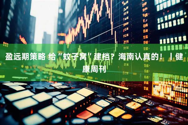盈远期策略 给“蚊子窝”建档?海南认真的!丨健康周刊
