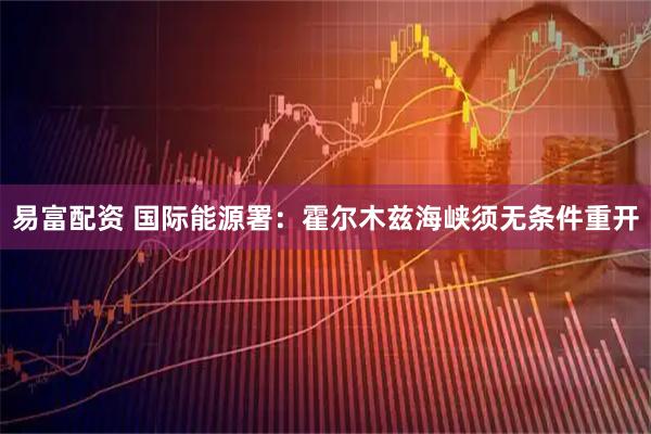 易富配资 国际能源署：霍尔木兹海峡须无条件重开