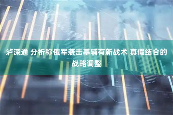 泸深通 分析称俄军袭击基辅有新战术 真假结合的战略调整
