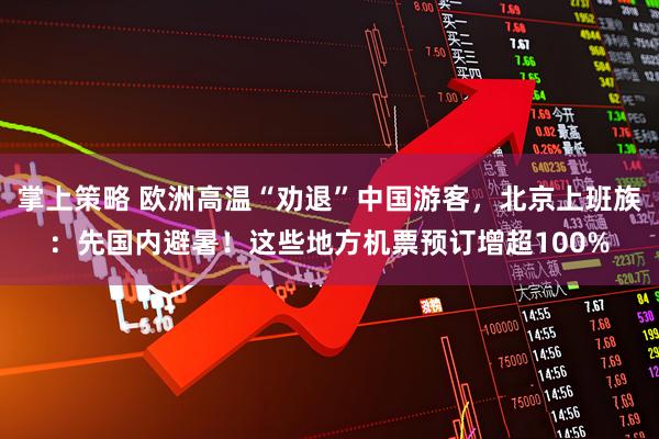 掌上策略 欧洲高温“劝退”中国游客，北京上班族：先国内避暑！这些地方机票预订增超100%
