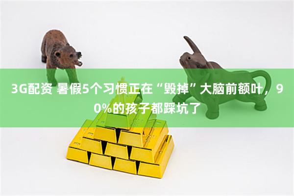 3G配资 暑假5个习惯正在“毁掉”大脑前额叶，90%的孩子都踩坑了