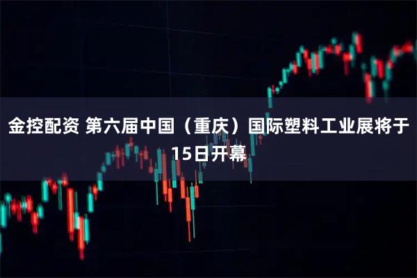金控配资 第六届中国（重庆）国际塑料工业展将于15日开幕